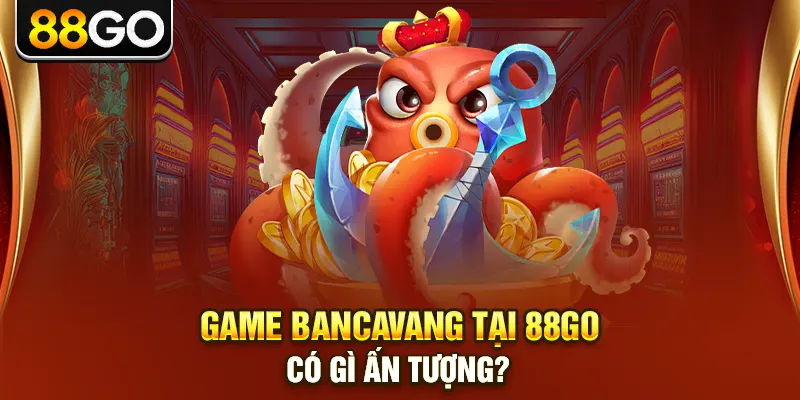 Game Bancavang tại 88go có gì ấn tượng?