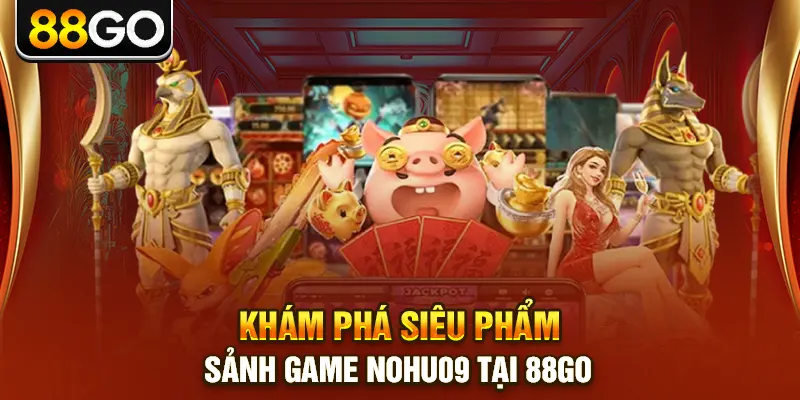 Khám phá siêu phẩm sảnh game nohu09 tại 88go