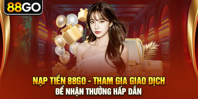 Nạp Tiền 88go - Tham Gia Giao Dịch Để Nhận Thưởng Hấp Dẫn