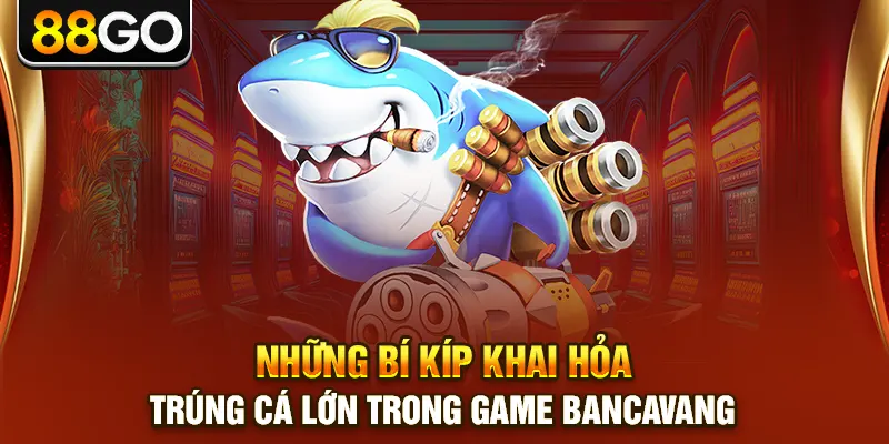 Những bí kíp khai hỏa trúng cá lớn trong game bancavang