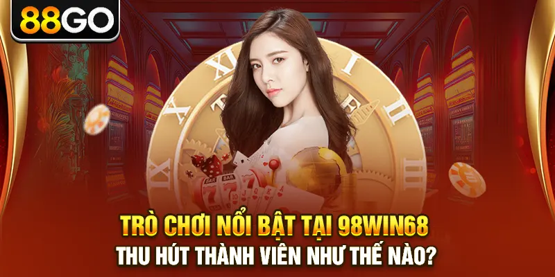 Trò chơi nổi bật tại 98win68 thu hút thành viên như thế nào?