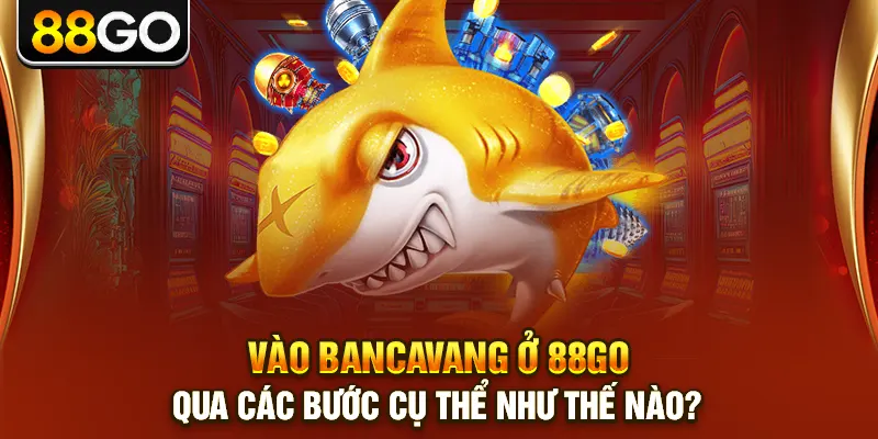 Vào bancavang ở 88go qua các bước cụ thể như thế nào?